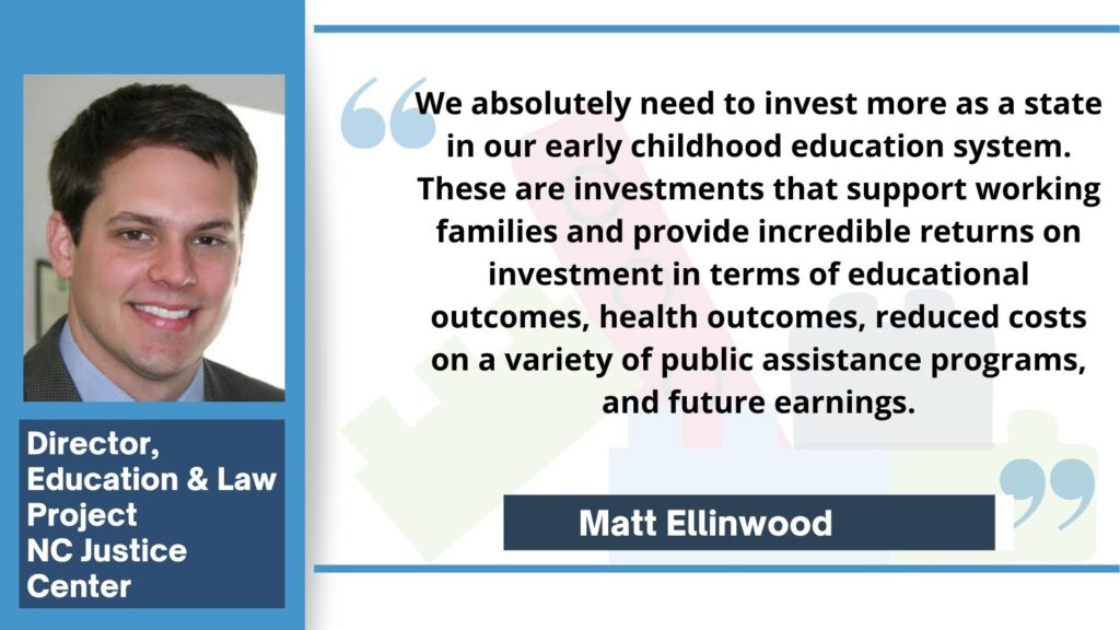 We absolutely need to invest more as a state in our early childhood education system. These are investments that support working families and provide incredible returns on investment in terms of educational outcomes, health outcomes, reduced costs on a variety of public assistance programs, and future earnings. - Matt Ellinwood